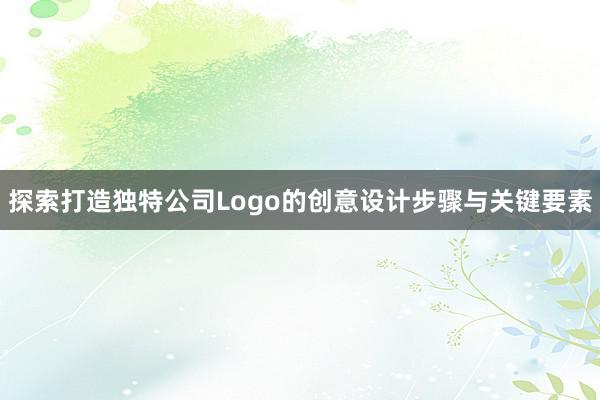 探索打造独特公司Logo的创意设计步骤与关键要素