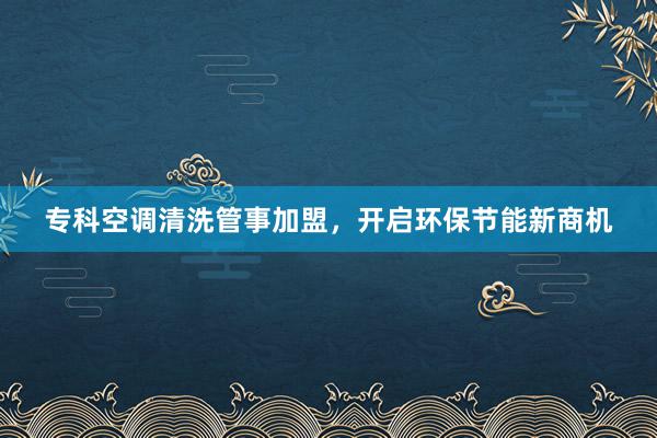 专科空调清洗管事加盟，开启环保节能新商机