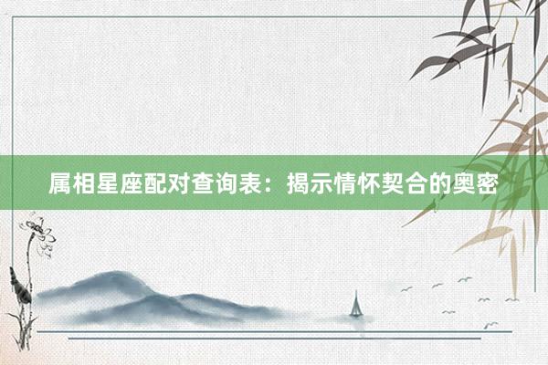 属相星座配对查询表：揭示情怀契合的奥密