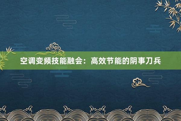 空调变频技能融会：高效节能的阴事刀兵